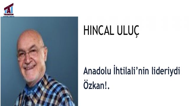 Anadolu İhtilali’nin lideriydi Özkan!.