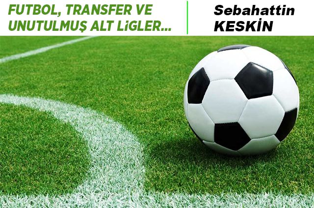 FUTBOL, TRANSFER VE UNUTULMUŞ ALT LİGLER…