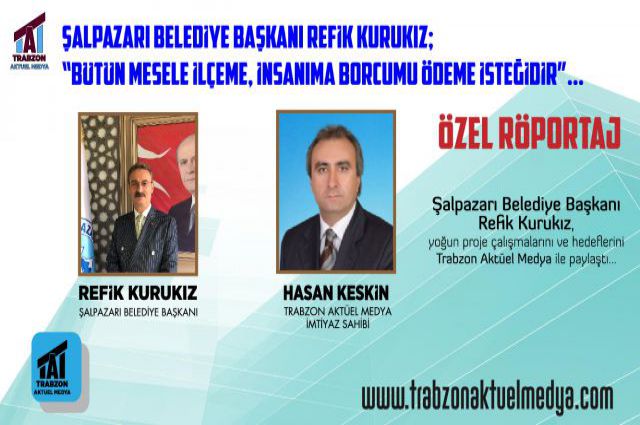 ŞALPAZARI BELEDİYE BAŞKANI REFİK KURUKIZ; “BÜTÜN MESELE İLÇEME, İNSANIMA BORCUMU ÖDEME İSTEĞİDİR”…